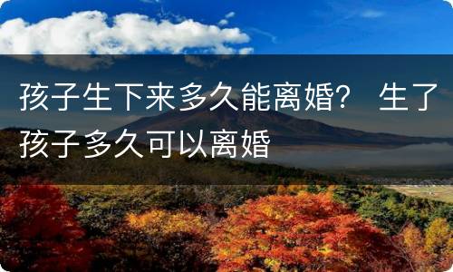 孩子生下来多久能离婚？ 生了孩子多久可以离婚
