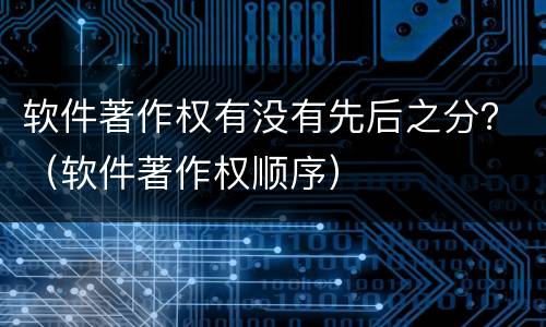 软件著作权有没有先后之分？（软件著作权顺序）