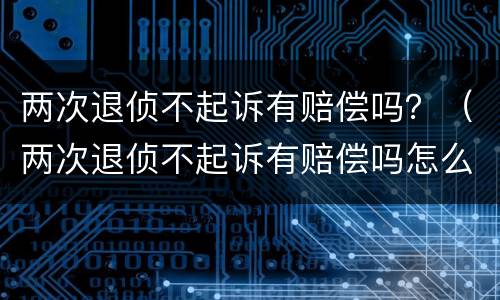 两次退侦不起诉有赔偿吗？（两次退侦不起诉有赔偿吗怎么办）