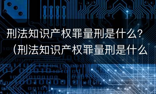 刑法知识产权罪量刑是什么？（刑法知识产权罪量刑是什么）
