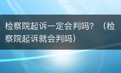 检察院起诉一定会判吗？（检察院起诉就会判吗）
