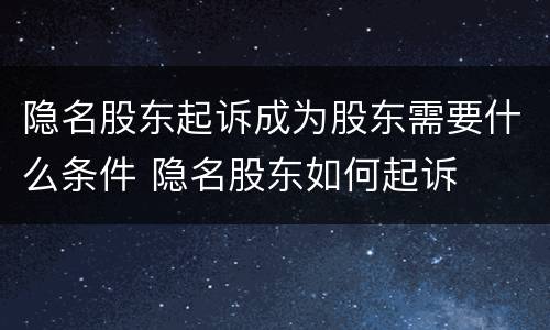 隐名股东起诉成为股东需要什么条件 隐名股东如何起诉