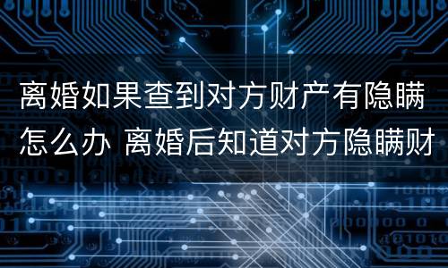 离婚如果查到对方财产有隐瞒怎么办 离婚后知道对方隐瞒财产怎么办