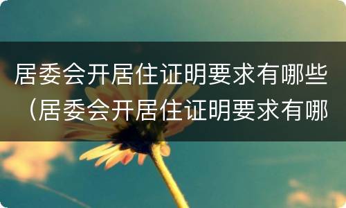 居委会开居住证明要求有哪些（居委会开居住证明要求有哪些内容）