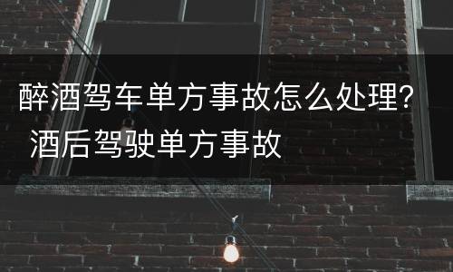 醉酒驾车单方事故怎么处理？ 酒后驾驶单方事故