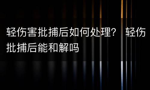轻伤害批捕后如何处理？ 轻伤批捕后能和解吗