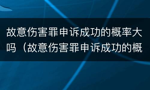 故意伤害罪申诉成功的概率大吗（故意伤害罪申诉成功的概率大吗）