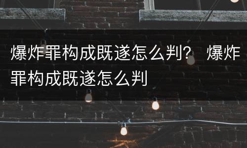 爆炸罪构成既遂怎么判？ 爆炸罪构成既遂怎么判