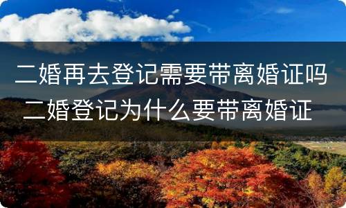二婚再去登记需要带离婚证吗 二婚登记为什么要带离婚证