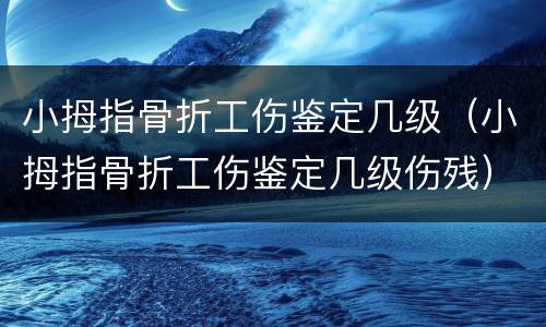 小拇指骨折工伤鉴定几级（小拇指骨折工伤鉴定几级伤残）