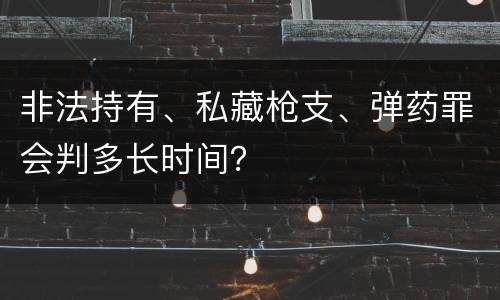 非法持有、私藏枪支、弹药罪会判多长时间？