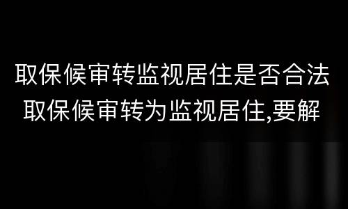 取保候审转监视居住是否合法 取保候审转为监视居住,要解除取保候审吗