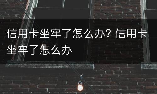 信用卡坐牢了怎么办? 信用卡坐牢了怎么办