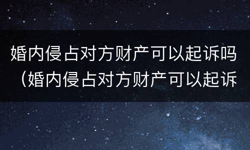 婚内侵占对方财产可以起诉吗（婚内侵占对方财产可以起诉吗法律）