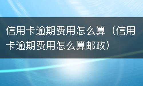 信用卡逾期费用怎么算（信用卡逾期费用怎么算邮政）