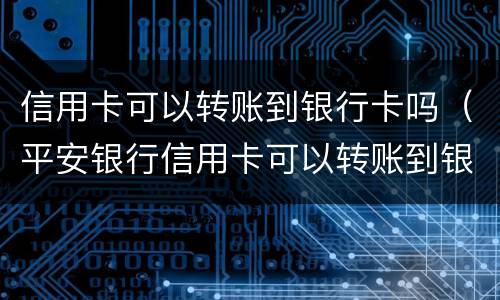 信用卡可以转账到银行卡吗（平安银行信用卡可以转账到银行卡吗）