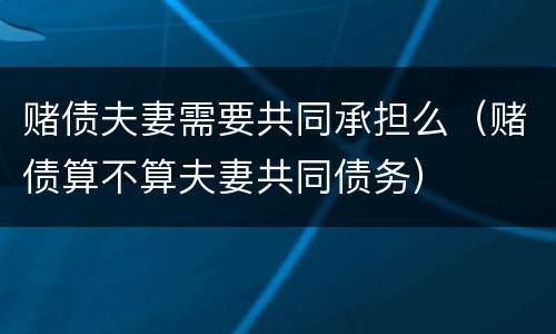 赌债夫妻需要共同承担么（赌债算不算夫妻共同债务）