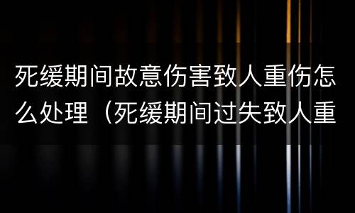 死缓期间故意伤害致人重伤怎么处理（死缓期间过失致人重伤）