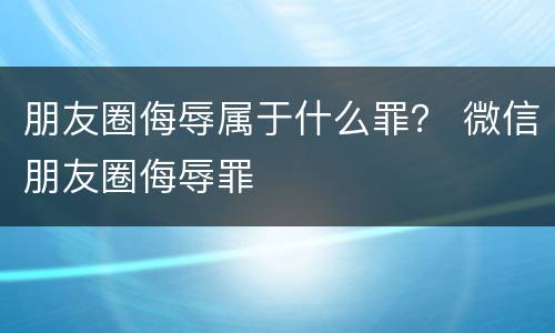 朋友圈侮辱属于什么罪？ 微信朋友圈侮辱罪
