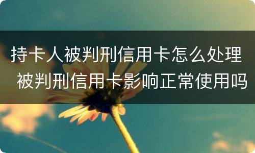 持卡人被判刑信用卡怎么处理 被判刑信用卡影响正常使用吗