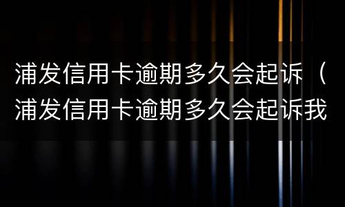 浦发信用卡逾期多久会起诉（浦发信用卡逾期多久会起诉我）