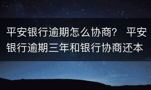 平安银行逾期怎么协商？ 平安银行逾期三年和银行协商还本不同意