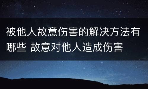 被他人故意伤害的解决方法有哪些 故意对他人造成伤害