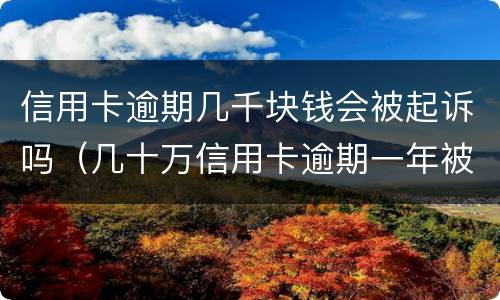 信用卡逾期几千块钱会被起诉吗（几十万信用卡逾期一年被起诉后果会怎么样）