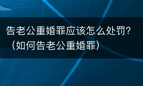告老公重婚罪应该怎么处罚？（如何告老公重婚罪）