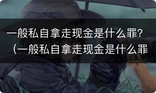 一般私自拿走现金是什么罪？（一般私自拿走现金是什么罪行）