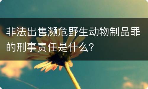 非法出售濒危野生动物制品罪的刑事责任是什么？