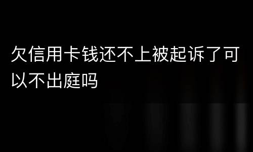 欠信用卡钱还不上被起诉了可以不出庭吗