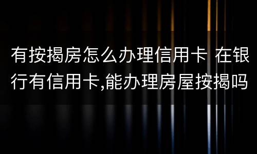有按揭房怎么办理信用卡 在银行有信用卡,能办理房屋按揭吗