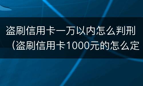 盗刷信用卡一万以内怎么判刑（盗刷信用卡1000元的怎么定罪）