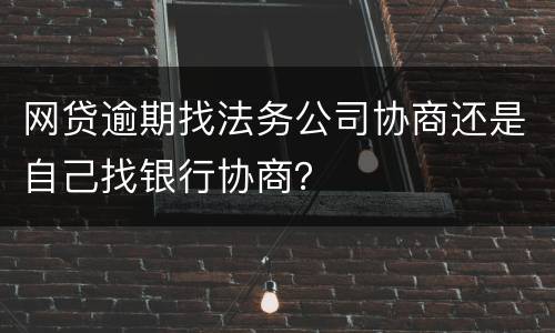 网贷逾期找法务公司协商还是自己找银行协商？