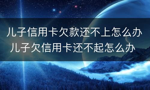 儿子信用卡欠款还不上怎么办 儿子欠信用卡还不起怎么办