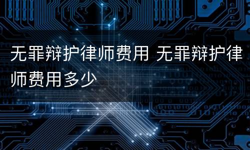 无罪辩护律师费用 无罪辩护律师费用多少