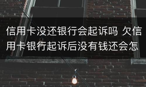 信用卡没还银行会起诉吗 欠信用卡银行起诉后没有钱还会怎么样