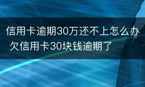 信用卡逾期30万还不上怎么办 欠信用卡30块钱逾期了