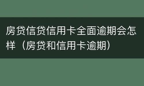 房贷信贷信用卡全面逾期会怎样（房贷和信用卡逾期）
