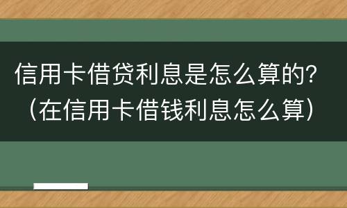 信用卡借贷利息是怎么算的？（在信用卡借钱利息怎么算）