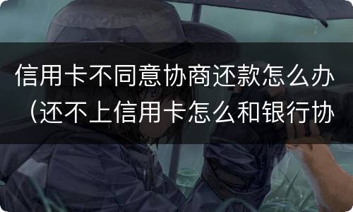 信用卡不同意协商还款怎么办（还不上信用卡怎么和银行协商）