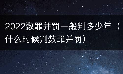 2022数罪并罚一般判多少年（什么时候判数罪并罚）
