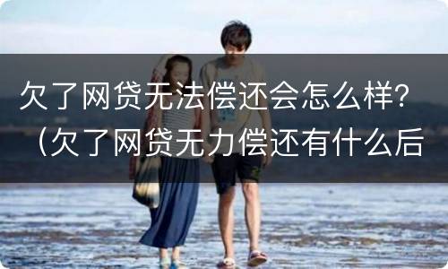 欠了网贷无法偿还会怎么样？（欠了网贷无力偿还有什么后果）