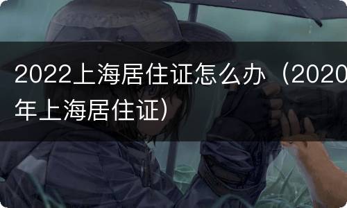 2022上海居住证怎么办（2020年上海居住证）