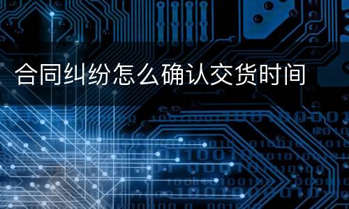 合同纠纷怎么确认交货时间
