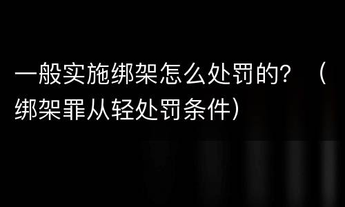 一般实施绑架怎么处罚的？（绑架罪从轻处罚条件）