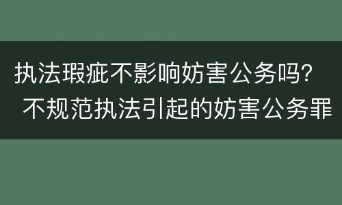 执法瑕疵不影响妨害公务吗？ 不规范执法引起的妨害公务罪