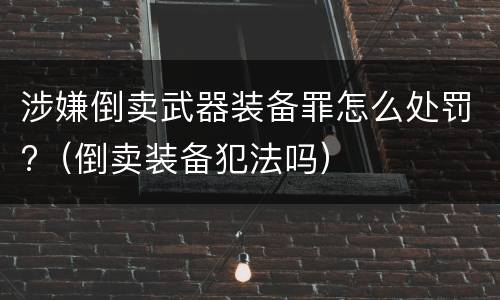 涉嫌倒卖武器装备罪怎么处罚?（倒卖装备犯法吗）