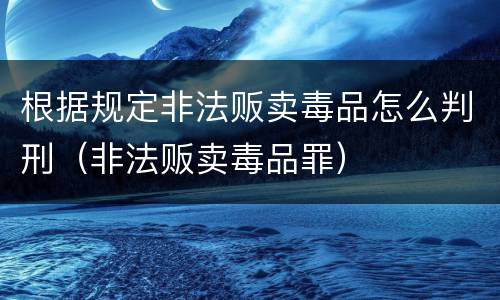 根据规定非法贩卖毒品怎么判刑（非法贩卖毒品罪）